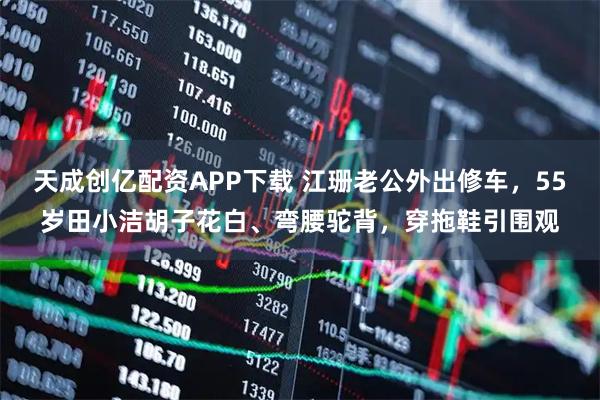 天成创亿配资APP下载 江珊老公外出修车，55岁田小洁胡子花白、弯腰驼背，穿拖鞋引围观