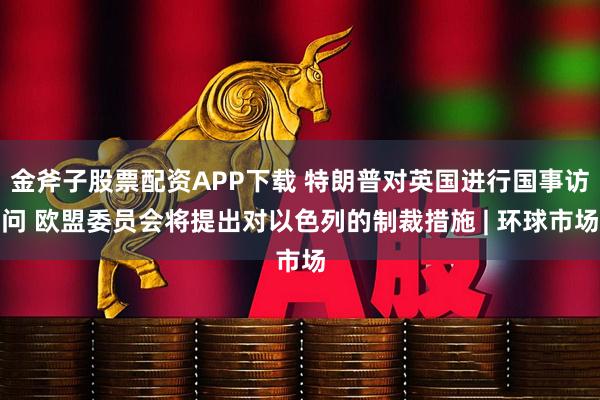 金斧子股票配资APP下载 特朗普对英国进行国事访问 欧盟委员会将提出对以色列的制裁措施 | 环球市场
