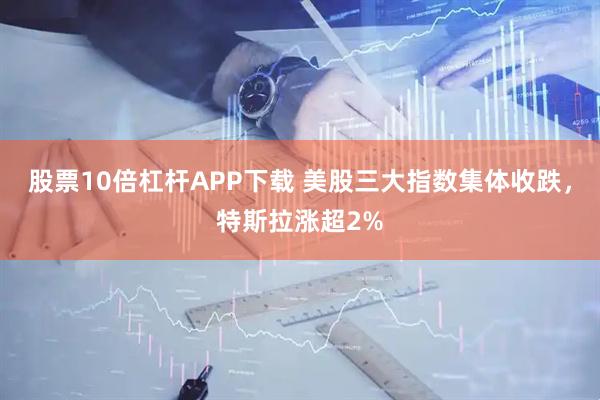股票10倍杠杆APP下载 美股三大指数集体收跌，特斯拉涨超2%