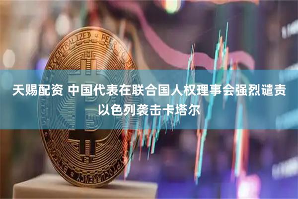 天赐配资 中国代表在联合国人权理事会强烈谴责以色列袭击卡塔尔