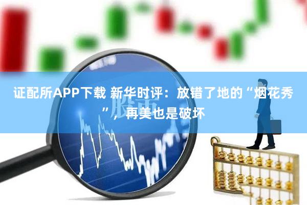 证配所APP下载 新华时评：放错了地的“烟花秀”，再美也是破坏