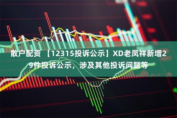 散户配资 【12315投诉公示】XD老凤祥新增29件投诉公示，涉及其他投诉问题等