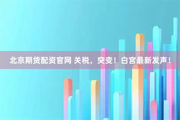 北京期货配资官网 关税，突变！白宫最新发声！