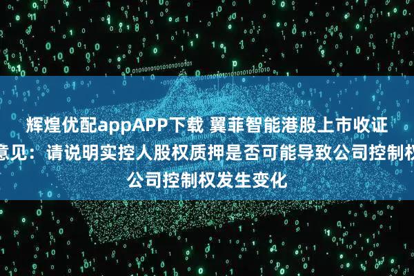 辉煌优配appAPP下载 翼菲智能港股上市收证监会反馈意见：请说明实控人股权质押是否可能导致公司控制权发生变化