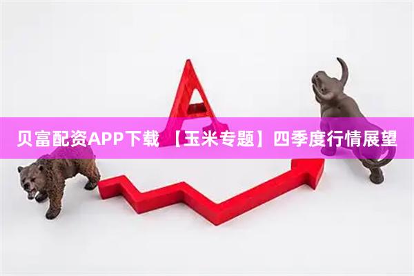 贝富配资APP下载 【玉米专题】四季度行情展望