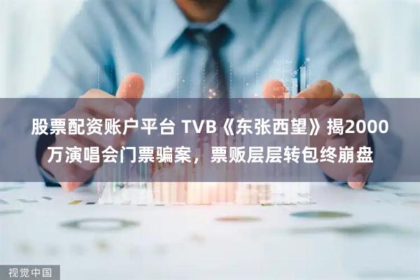 股票配资账户平台 TVB《东张西望》揭2000万演唱会门票骗案，票贩层层转包终崩盘