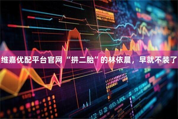 维嘉优配平台官网 “拼二胎”的林依晨，早就不装了
