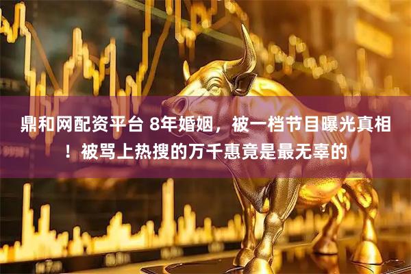 鼎和网配资平台 8年婚姻，被一档节目曝光真相！被骂上热搜的万千惠竟是最无辜的