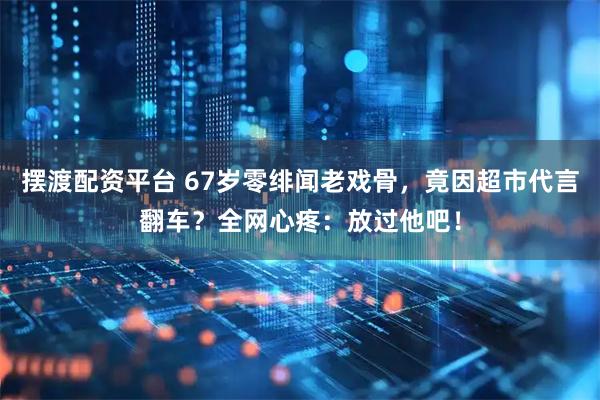 摆渡配资平台 67岁零绯闻老戏骨，竟因超市代言翻车？全网心疼：放过他吧！