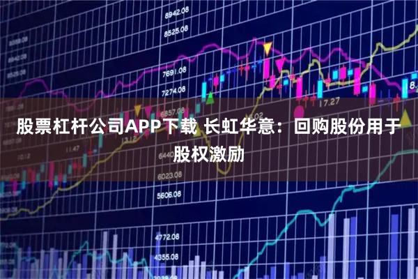 股票杠杆公司APP下载 长虹华意：回购股份用于股权激励