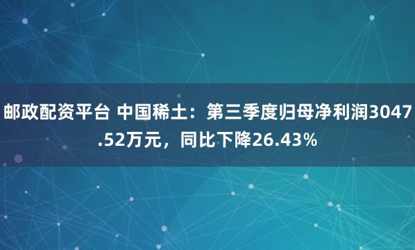 邮政配资平台 中国稀土:第三季度归母净利润3047.52万元,同比下降26.43%