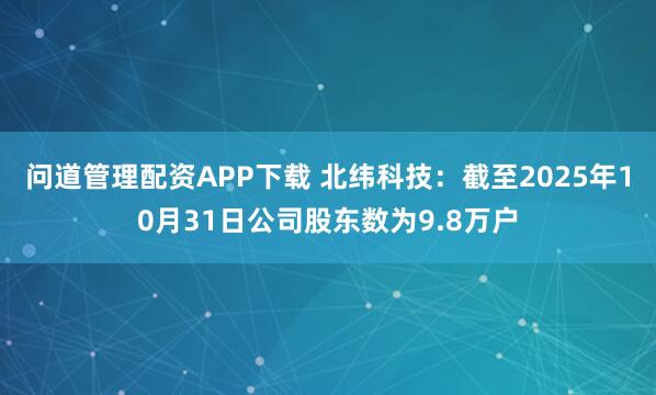 问道管理配资APP下载 北纬科技：截至2025年10月31日公司股东数为9.8万户
