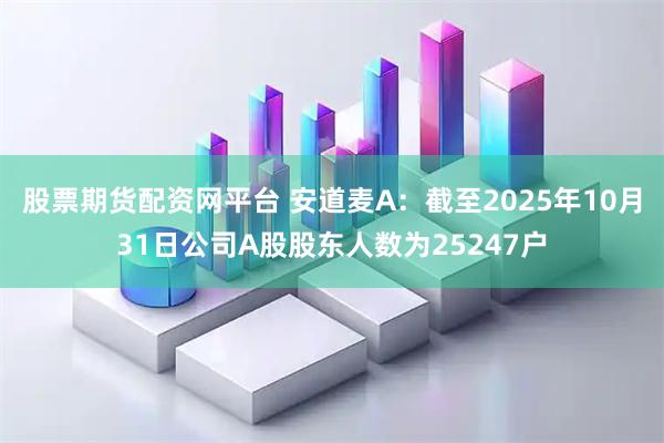 股票期货配资网平台 安道麦A：截至2025年10月31日公司A股股东人数为25247户