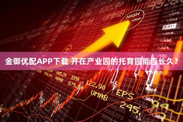 金御优配APP下载 开在产业园的托育园能否长久？