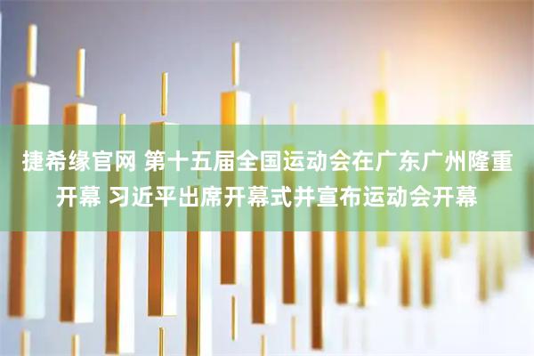 捷希缘官网 第十五届全国运动会在广东广州隆重开幕 习近平出席开幕式并宣布运动会开幕