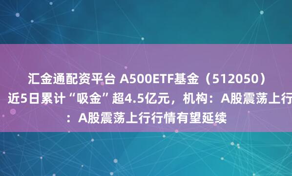 汇金通配资平台 A500ETF基金（512050）回踩5日均线，近5日累计“吸金”超4.5亿元，机构：A股震荡上行行情有望延续