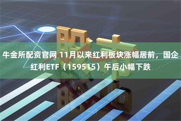 牛金所配资官网 11月以来红利板块涨幅居前，国企红利ETF（159515）午后小幅下跌