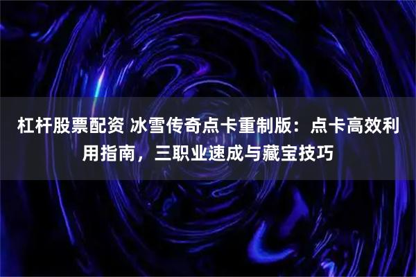 杠杆股票配资 冰雪传奇点卡重制版：点卡高效利用指南，三职业速成与藏宝技巧