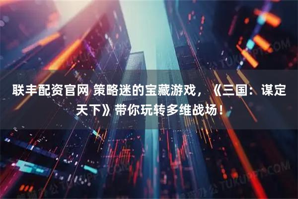 联丰配资官网 策略迷的宝藏游戏，《三国：谋定天下》带你玩转多维战场！