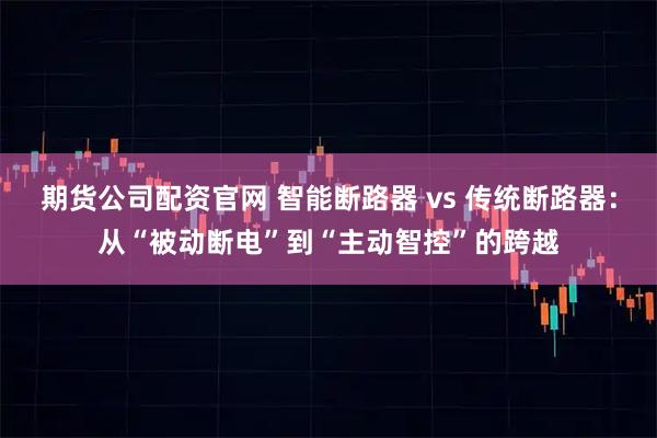 期货公司配资官网 智能断路器 vs 传统断路器：从“被动断电”到“主动智控”的跨越