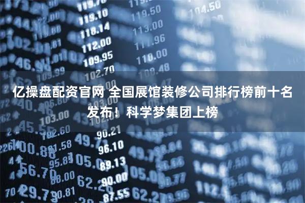 亿操盘配资官网 全国展馆装修公司排行榜前十名发布！科学梦集团上榜