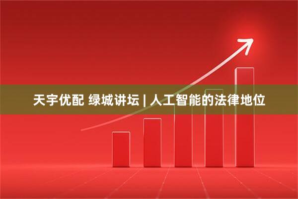天宇优配 绿城讲坛 | 人工智能的法律地位