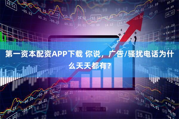 第一资本配资APP下载 你说，广告/骚扰电话为什么天天都有？