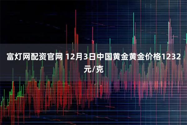 富灯网配资官网 12月3日中国黄金黄金价格1232元/克