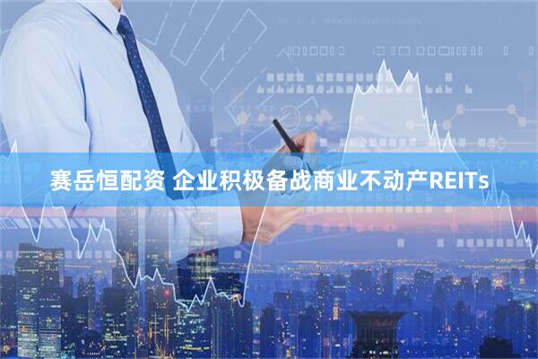 赛岳恒配资 企业积极备战商业不动产REITs