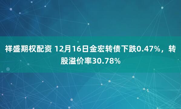 祥盛期权配资 12月16日金宏转债下跌0.47%，转股溢价率30.78%