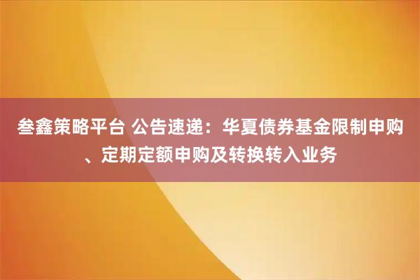 叁鑫策略平台 公告速递：华夏债券基金限制申购、定期定额申购及转换转入业务
