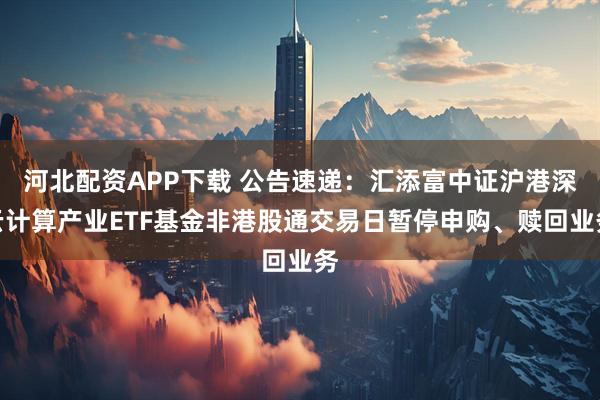 河北配资APP下载 公告速递：汇添富中证沪港深云计算产业ETF基金非港股通交易日暂停申购、赎回业务