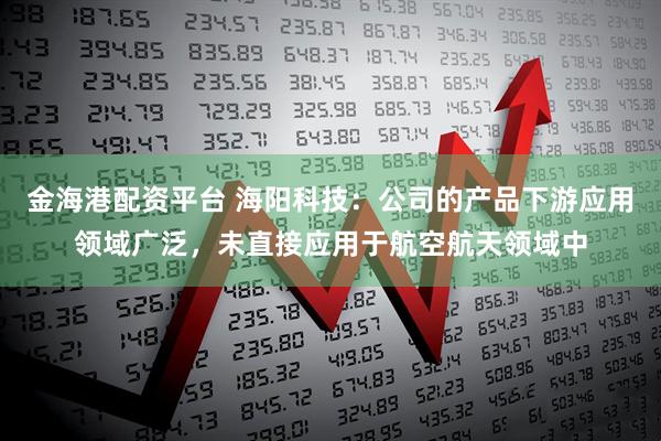 金海港配资平台 海阳科技：公司的产品下游应用领域广泛，未直接应用于航空航天领域中