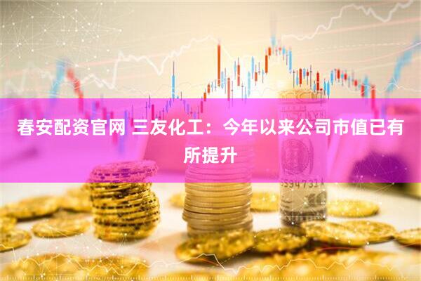 春安配资官网 三友化工：今年以来公司市值已有所提升