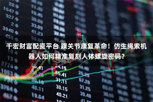 千宏财富配资平台 踝关节康复革命！仿生绳索机器人如何精准复刻人体螺旋密码？