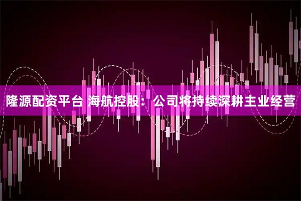 隆源配资平台 海航控股：公司将持续深耕主业经营