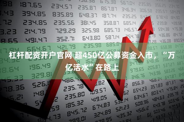 杠杆配资开户官网 超450亿公募资金入市，“万亿活水”在路上