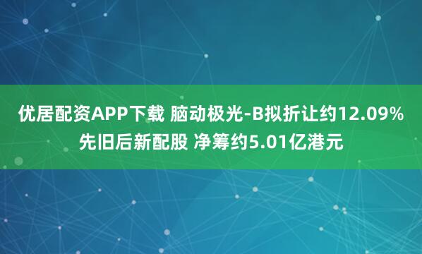 优居配资APP下载 脑动极光-B拟折让约12.09%先旧后新配股 净筹约5.01亿港元