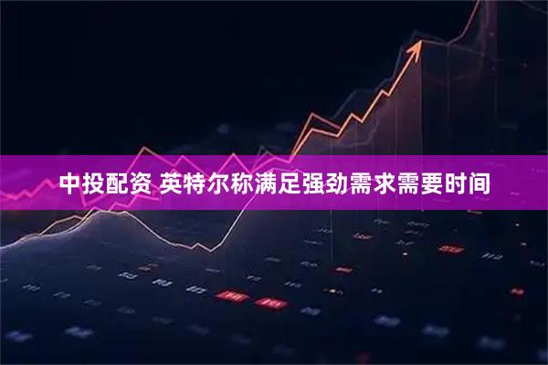 中投配资 英特尔称满足强劲需求需要时间