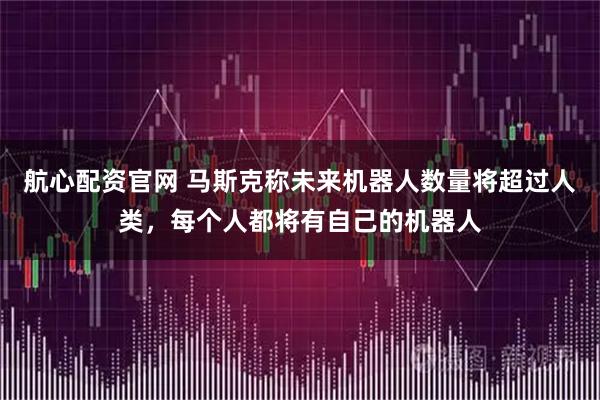 航心配资官网 马斯克称未来机器人数量将超过人类，每个人都将有自己的机器人