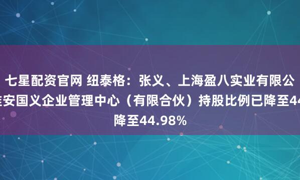 七星配资官网 纽泰格：张义、上海盈八实业有限公司、淮安国义企业管理中心（有限合伙）持股比例已降至44.98%