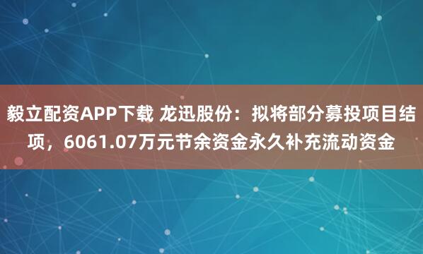 毅立配资APP下载 龙迅股份：拟将部分募投项目结项，6061.07万元节余资金永久补充流动资金