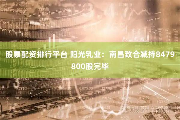 股票配资排行平台 阳光乳业：南昌致合减持8479800股完毕