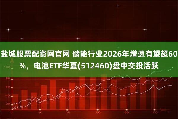 盐城股票配资网官网 储能行业2026年增速有望超60%，电池ETF华夏(512460)盘中交投活跃