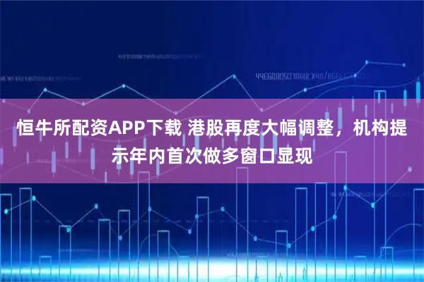 恒牛所配资APP下载 港股再度大幅调整，机构提示年内首次做多窗口显现