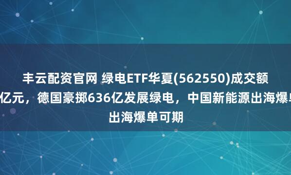 丰云配资官网 绿电ETF华夏(562550)成交额超1.7亿元，德国豪掷636亿发展绿电，中国新能源出海爆单可期