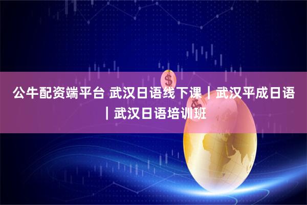 公牛配资端平台 武汉日语线下课｜武汉平成日语｜武汉日语培训班