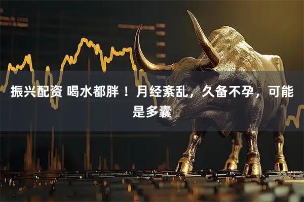 振兴配资 喝水都胖 ！月经紊乱，久备不孕，可能是多囊