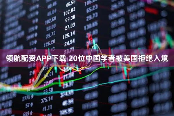 领航配资APP下载 20位中国学者被美国拒绝入境
