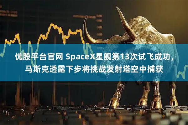 优股平台官网 SpaceX星舰第13次试飞成功，马斯克透露下步将挑战发射塔空中捕获
